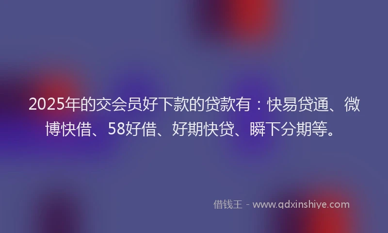 2025年的交会员好下款的贷款有：快易贷通、微博快借、58好借、好期快贷、瞬下分期等。