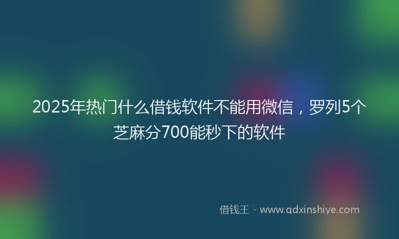 2025年热门什么借钱软件不能用微信，罗列5个芝麻分700能秒下的软件