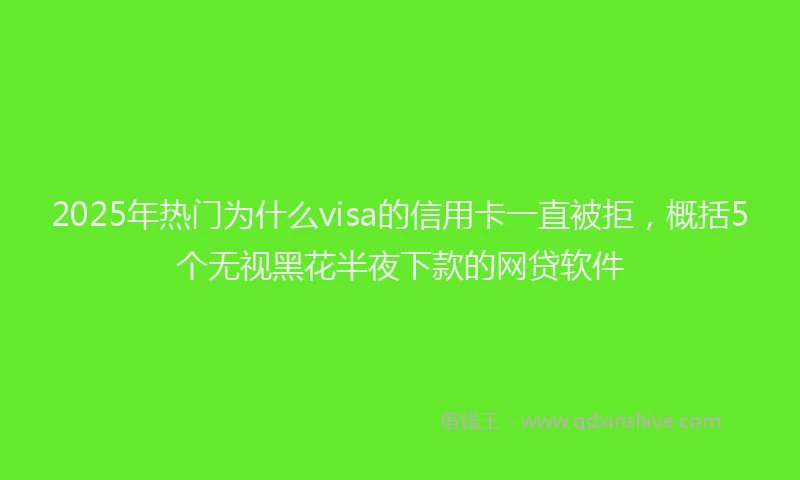 2025年热门为什么visa的信用卡一直被拒，概括5个无视黑花半夜下款的网贷软件