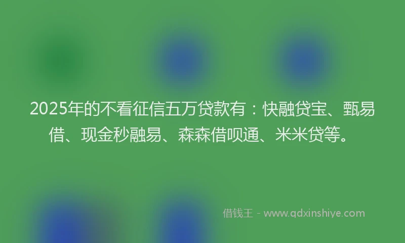 2025年的不看征信五万贷款有：快融贷宝、甄易借、现金秒融易、森森借呗通、米米贷等。