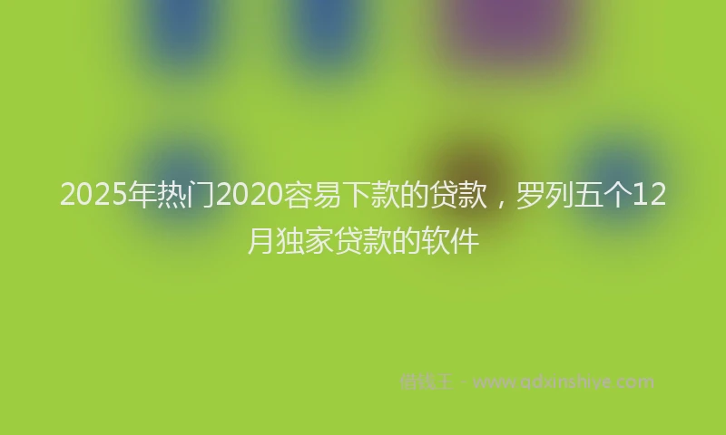 2025年热门2020容易下款的贷款，罗列五个12月独家贷款的软件