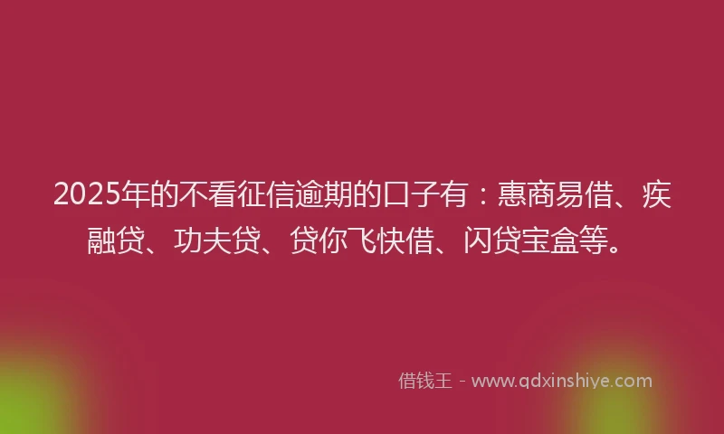 2025年的不看征信逾期的口子有：惠商易借、疾融贷、功夫贷、贷你飞快借、闪贷宝盒等。