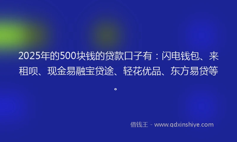 2025年的500块钱的贷款口子有：闪电钱包、来租呗、现金易融宝贷途、轻花优品、东方易贷等。