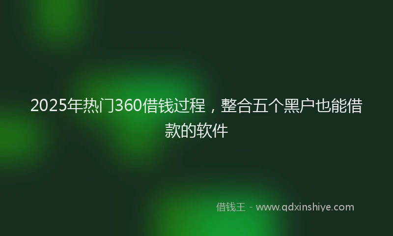 2025年热门360借钱过程，整合五个黑户也能借款的软件