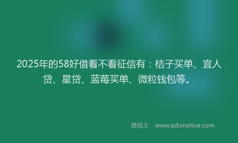 2025年的58好借看不看征信有：桔子买单、宜人贷、星贷、蓝莓买单、微粒钱包等。