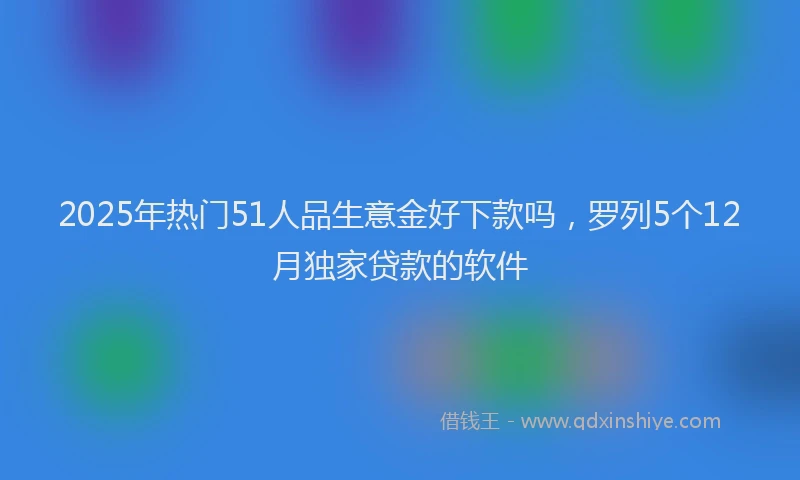 2025年热门51人品生意金好下款吗，罗列5个12月独家贷款的软件