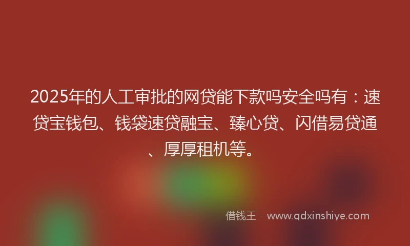 2025年的人工审批的网贷能下款吗安全吗有：速贷宝钱包、钱袋速贷融宝、臻心贷、闪借易贷通、厚厚租机等。