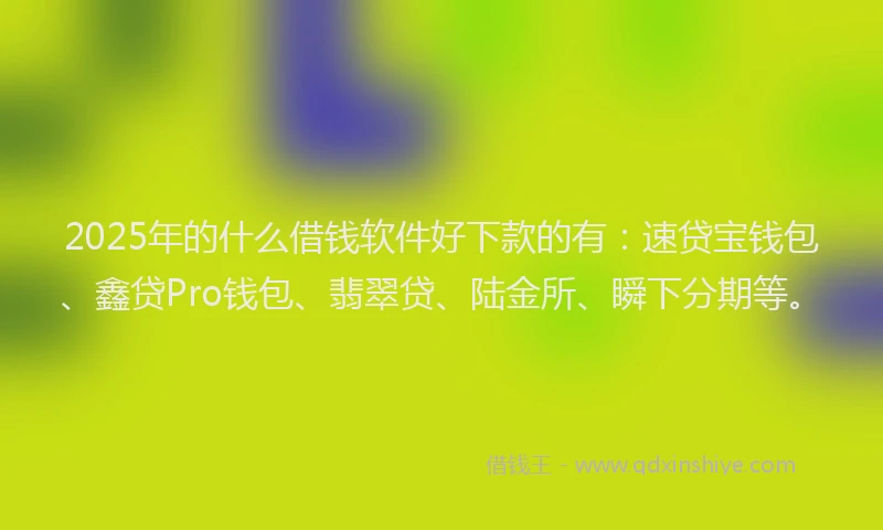 2025年的什么借钱软件好下款的有：速贷宝钱包、鑫贷Pro钱包、翡翠贷、陆金所、瞬下分期等。
