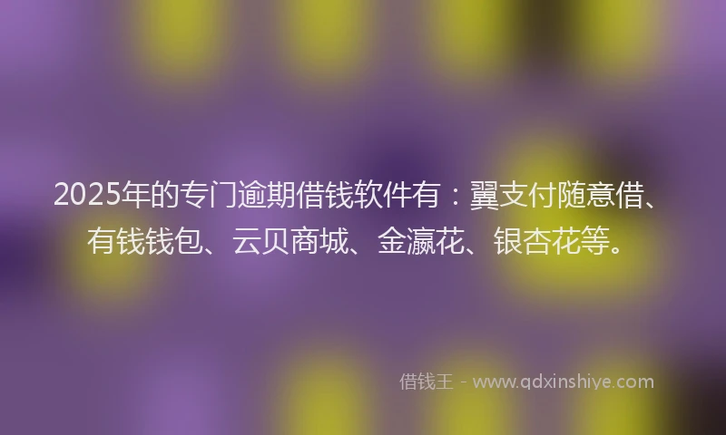 2025年的专门逾期借钱软件有：翼支付随意借、有钱钱包、云贝商城、金瀛花、银杏花等。