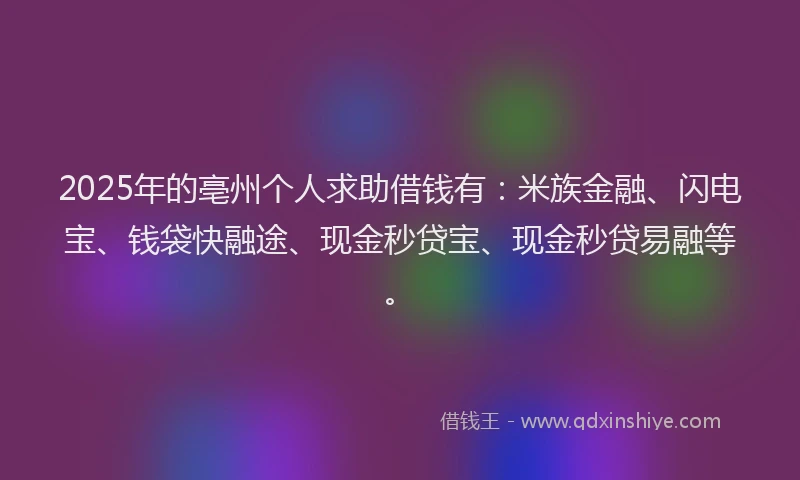 2025年的亳州个人求助借钱有：米族金融、闪电宝、钱袋快融途、现金秒贷宝、现金秒贷易融等。
