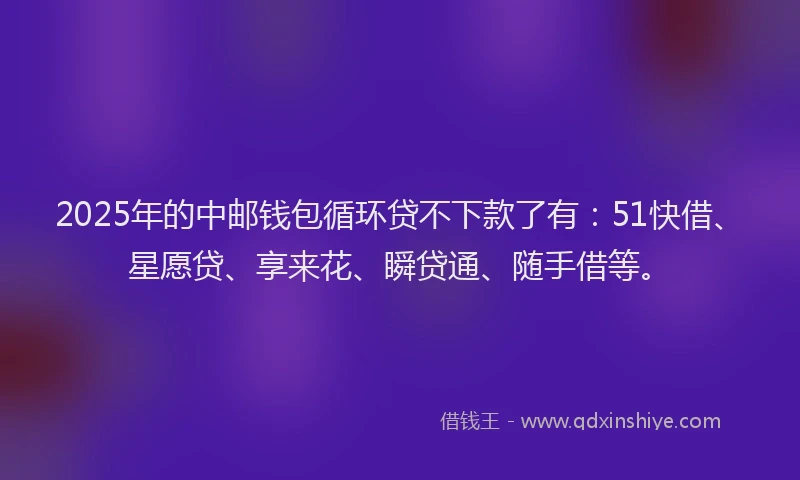 2025年的中邮钱包循环贷不下款了有：51快借、星愿贷、享来花、瞬贷通、随手借等。