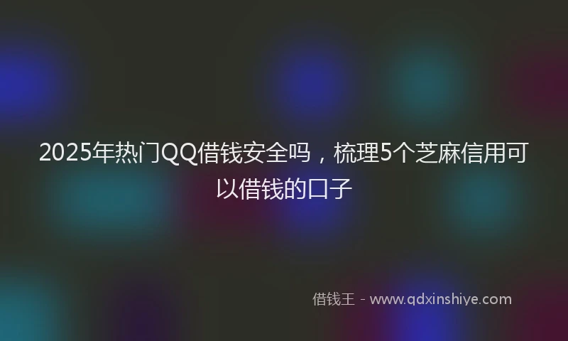 2025年热门QQ借钱安全吗，梳理5个芝麻信用可以借钱的口子