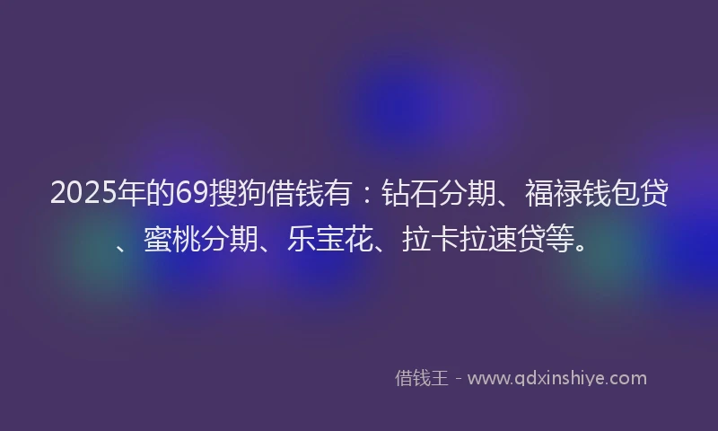 2025年的69搜狗借钱有：钻石分期、福禄钱包贷、蜜桃分期、乐宝花、拉卡拉速贷等。