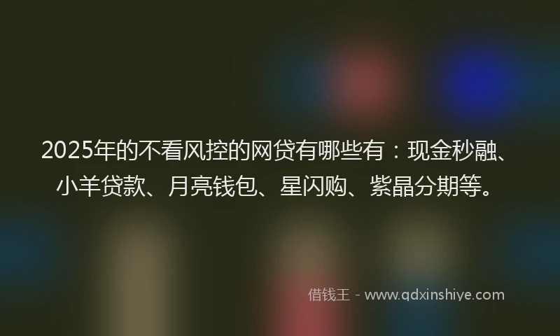 2025年的不看风控的网贷有哪些有：现金秒融、小羊贷款、月亮钱包、星闪购、紫晶分期等。