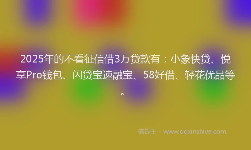 2025年的不看征信借3万贷款有：小象快贷、悦享Pro钱包、闪贷宝速融宝、58好借、轻花优品等。