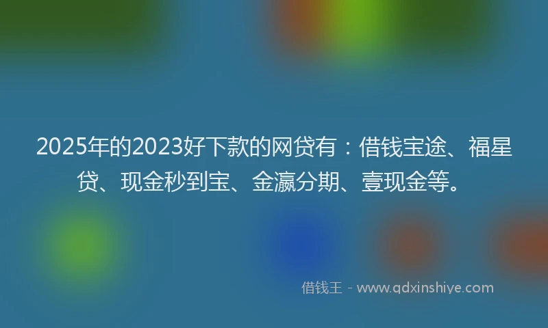2025年的2023好下款的网贷有：借钱宝途、福星贷、现金秒到宝、金瀛分期、壹现金等。