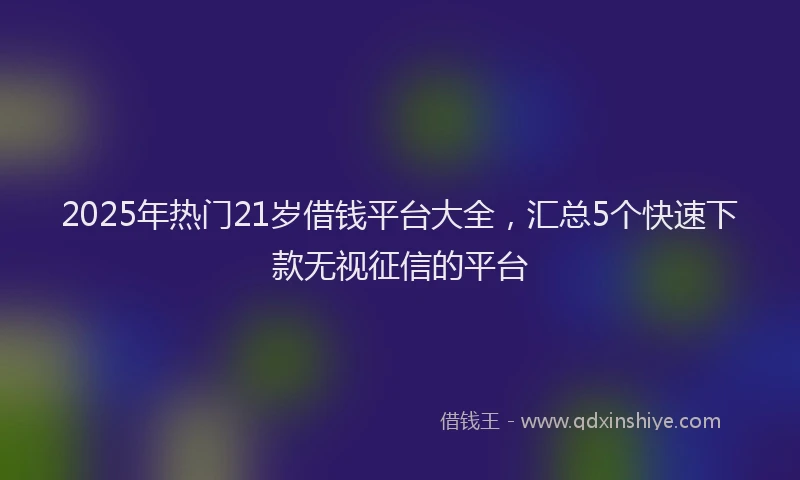 2025年热门21岁借钱平台大全，汇总5个快速下款无视征信的平台