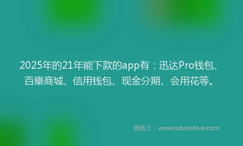 2025年的21年能下款的app有：迅达Pro钱包、百樂商城、信用钱包、现金分期、会用花等。