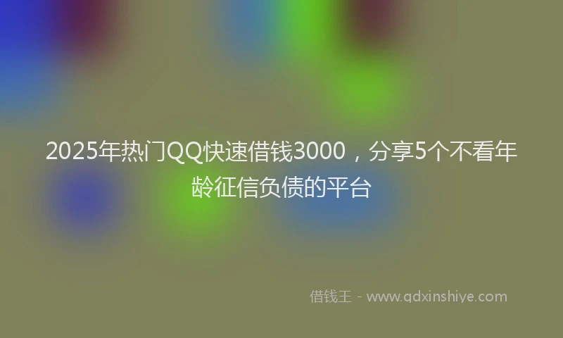 2025年热门QQ快速借钱3000，分享5个不看年龄征信负债的平台