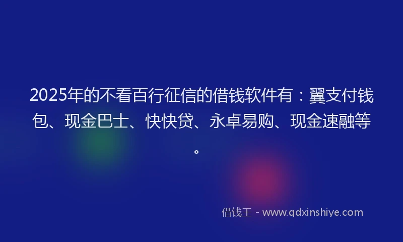2025年的不看百行征信的借钱软件有：翼支付钱包、现金巴士、快快贷、永卓易购、现金速融等。