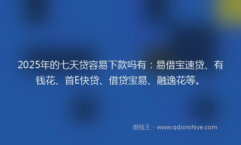 2025年的七天贷容易下款吗有：易借宝速贷、有钱花、首E快贷、借贷宝易、融逸花等。