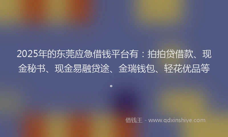 2025年的东莞应急借钱平台有：拍拍贷借款、现金秘书、现金易融贷途、金瑞钱包、轻花优品等。
