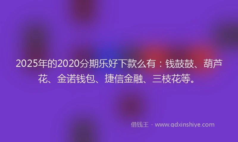 2025年的2020分期乐好下款么有:钱鼓鼓、葫芦花、金诺钱包、捷信金融、三枝花等。