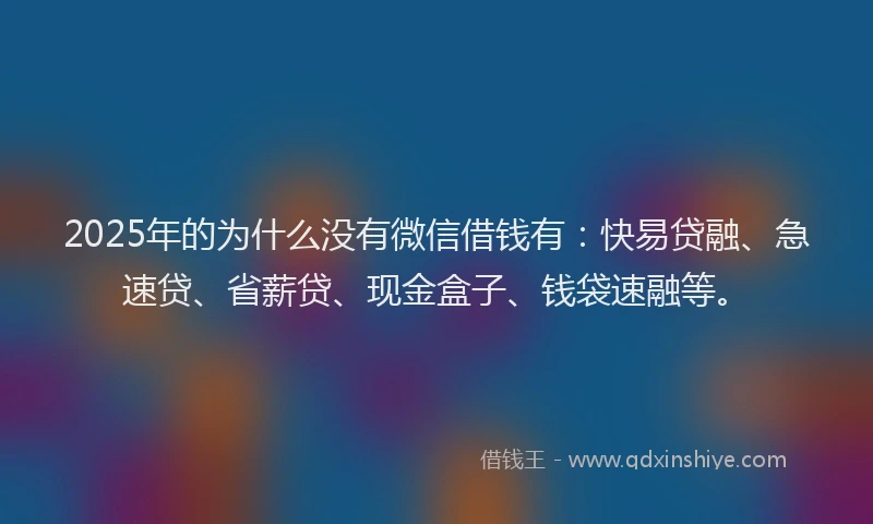 2025年的为什么没有微信借钱有：快易贷融、急速贷、省薪贷、现金盒子、钱袋速融等。