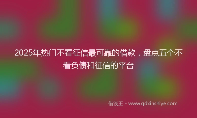 2025年热门不看征信最可靠的借款，盘点五个不看负债和征信的平台