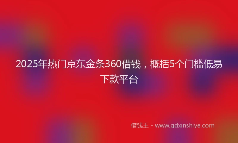 2025年热门京东金条360借钱，概括5个门槛低易下款平台