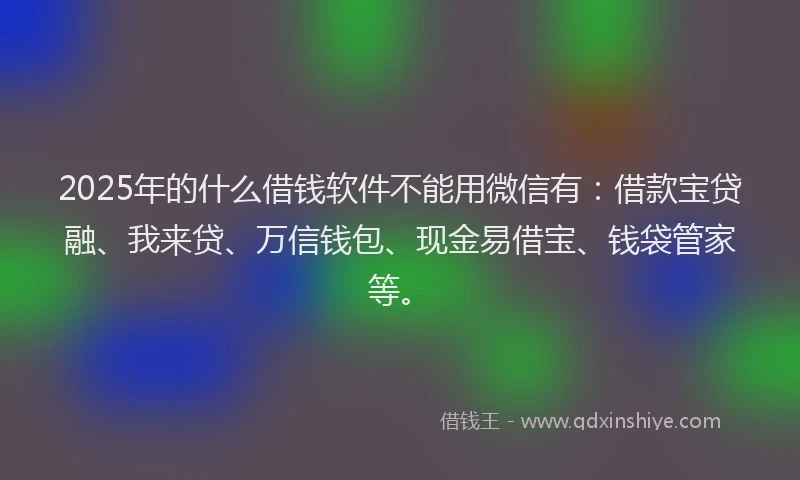 2025年的什么借钱软件不能用微信有：借款宝贷融、我来贷、万信钱包、现金易借宝、钱袋管家等。