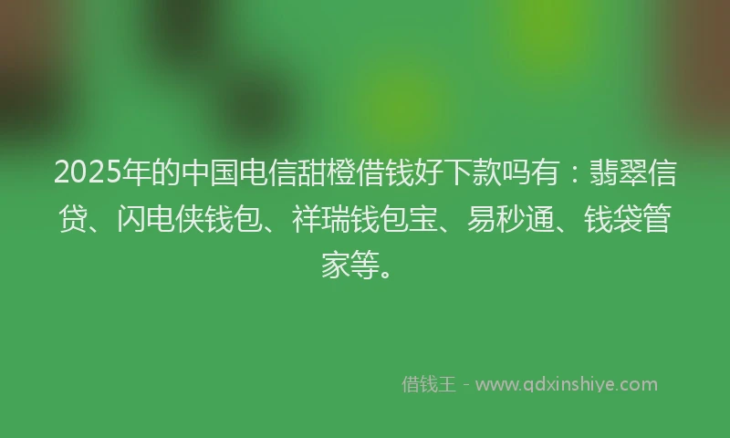 2025年的中国电信甜橙借钱好下款吗有：翡翠信贷、闪电侠钱包、祥瑞钱包宝、易秒通、钱袋管家等。