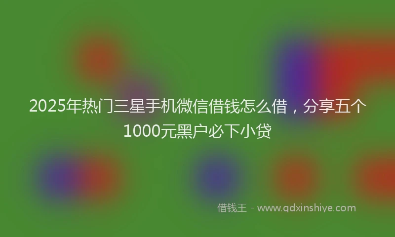 2025年热门三星手机微信借钱怎么借，分享五个1000元黑户必下小贷