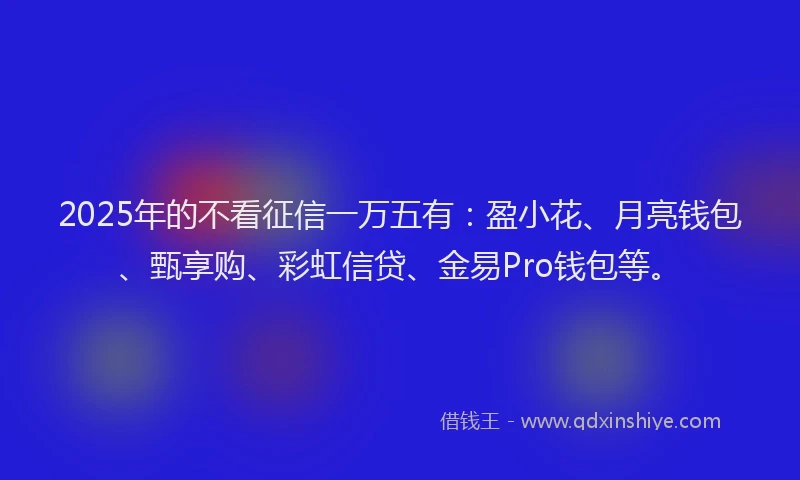 2025年的不看征信一万五有：盈小花、月亮钱包、甄享购、彩虹信贷、金易Pro钱包等。