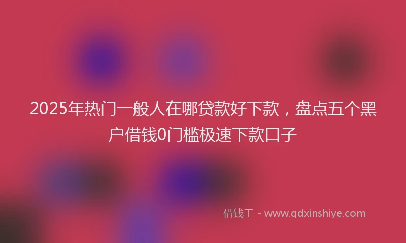 2025年热门一般人在哪贷款好下款，盘点五个黑户借钱0门槛极速下款口子