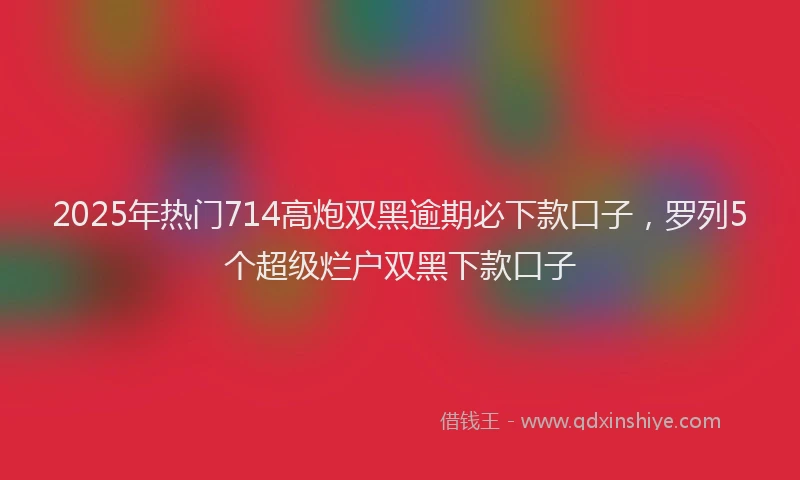 2025年热门714高炮双黑逾期必下款口子，罗列5个超级烂户双黑下款口子
