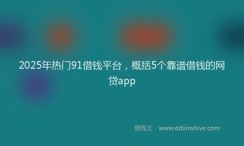 2025年热门91借钱平台，概括5个靠谱借钱的网贷app