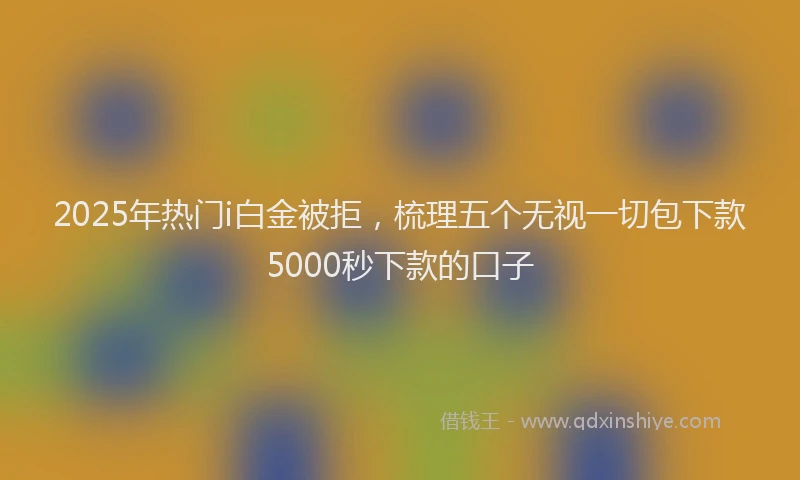 2025年热门i白金被拒，梳理五个无视一切包下款5000秒下款的口子