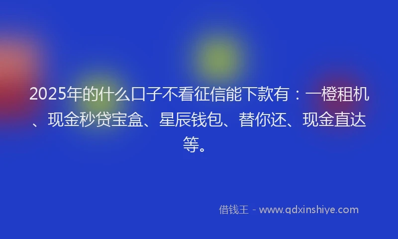 2025年的什么口子不看征信能下款有：一橙租机、现金秒贷宝盒、星辰钱包、替你还、现金直达等。