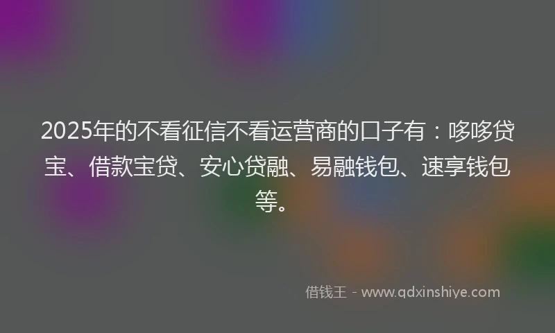 2025年的不看征信不看运营商的口子有：哆哆贷宝、借款宝贷、安心贷融、易融钱包、速享钱包等。