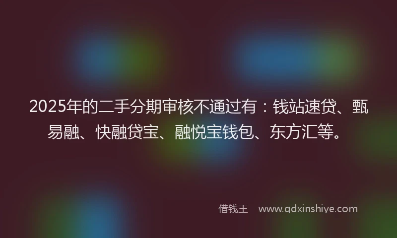 2025年的二手分期审核不通过有：钱站速贷、甄易融、快融贷宝、融悦宝钱包、东方汇等。