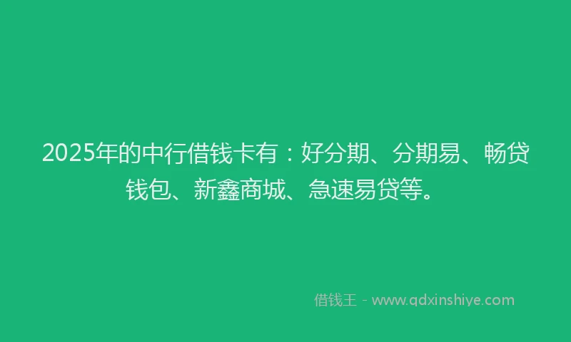 2025年的中行借钱卡有：好分期、分期易、畅贷钱包、新鑫商城、急速易贷等。