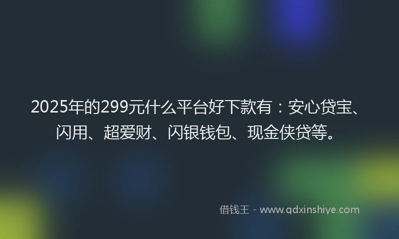 2025年的299元什么平台好下款有：安心贷宝、闪用、超爱财、闪银钱包、现金侠贷等。
