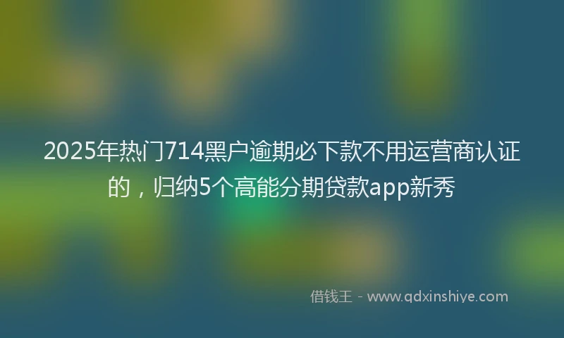2025年热门714黑户逾期必下款不用运营商认证的，归纳5个高能分期贷款app新秀