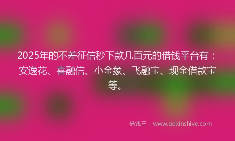 2025年的不差征信秒下款几百元的借钱平台有：安逸花、喜融信、小金象、飞融宝、现金借款宝等。