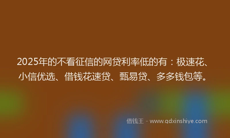 2025年的不看征信的网贷利率低的有：极速花、小信优选、借钱花速贷、甄易贷、多多钱包等。