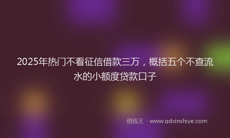 2025年热门不看征信借款三万，概括五个不查流水的小额度贷款口子
