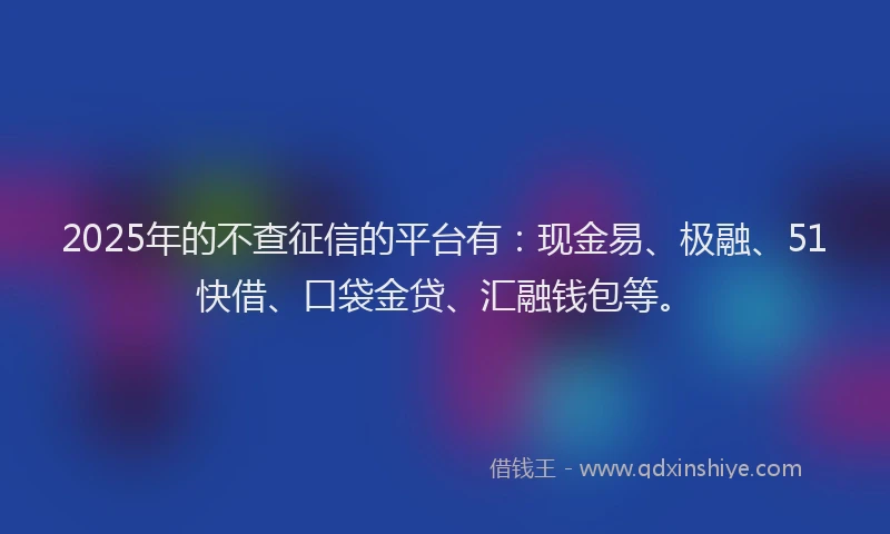 2025年的不查征信的平台有：现金易、极融、51快借、口袋金贷、汇融钱包等。