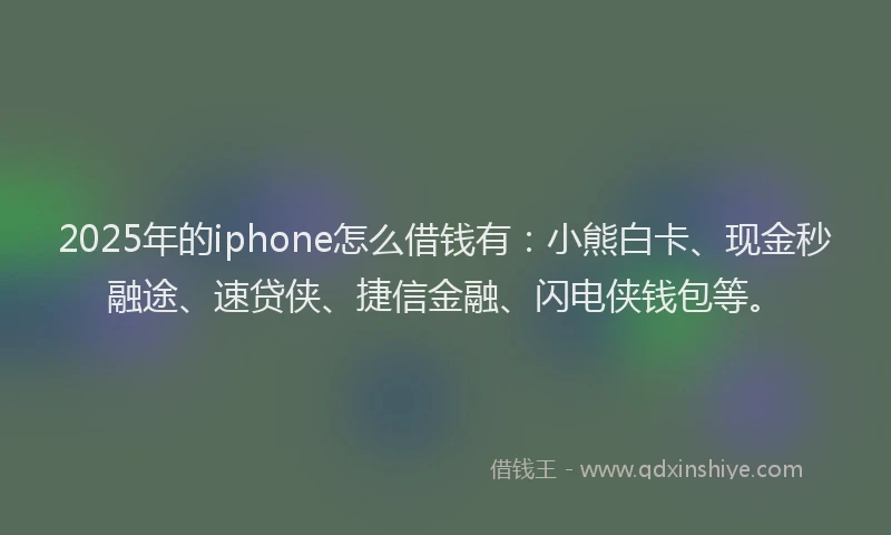 2025年的iphone怎么借钱有：小熊白卡、现金秒融途、速贷侠、捷信金融、闪电侠钱包等。