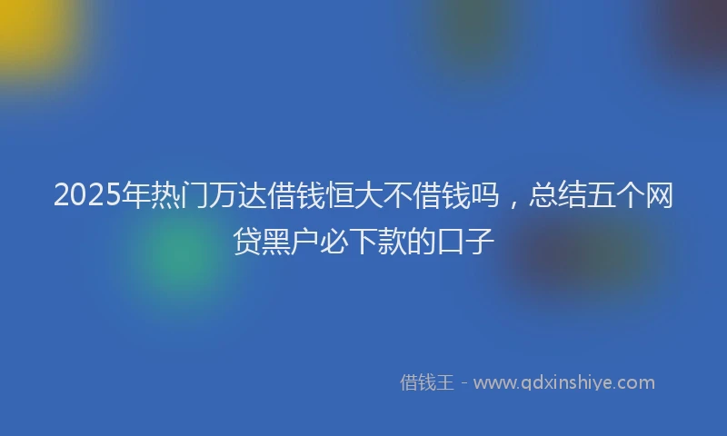 2025年热门万达借钱恒大不借钱吗，总结五个网贷黑户必下款的口子